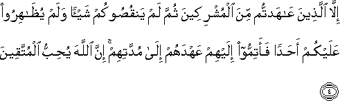 إِلَّا الَّذِينَ عَاهَدْتُمْ مِنَ الْمُشْرِكِينَ ثُمَّ لَمْ يَنْقُصُوكُمْ شَيْئًا وَلَمْ يُظَاهِرُوا عَلَيْكُمْ أَحَدًا فَأَتِمُّوا إِلَيْهِمْ عَهْدَهُمْ إِلَىٰ مُدَّتِهِمْ ۚ إِنَّ اللَّهَ يُحِبُّ الْمُتَّقِينَ