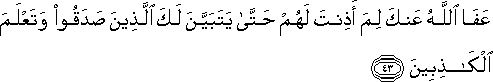 عَفَا اللَّهُ عَنْكَ لِمَ أَذِنْتَ لَهُمْ حَتَّىٰ يَتَبَيَّنَ لَكَ الَّذِينَ صَدَقُوا وَتَعْلَمَ الْكَاذِبِينَ