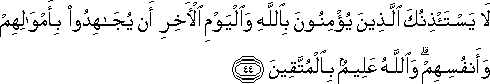 لَا يَسْتَأْذِنُكَ الَّذِينَ يُؤْمِنُونَ بِاللَّهِ وَالْيَوْمِ الْآخِرِ أَنْ يُجَاهِدُوا بِأَمْوَالِهِمْ وَأَنْفُسِهِمْ ۗ وَاللَّهُ عَلِيمٌ بِالْمُتَّقِينَ