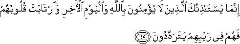 إِنَّمَا يَسْتَأْذِنُكَ الَّذِينَ لَا يُؤْمِنُونَ بِاللَّهِ وَالْيَوْمِ الْآخِرِ وَارْتَابَتْ قُلُوبُهُمْ فَهُمْ فِي رَيْبِهِمْ يَتَرَدَّدُونَ