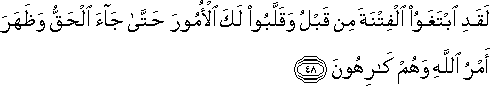 لَقَدِ ابْتَغَوُا الْفِتْنَةَ مِنْ قَبْلُ وَقَلَّبُوا لَكَ الْأُمُورَ حَتَّىٰ جَاءَ الْحَقُّ وَظَهَرَ أَمْرُ اللَّهِ وَهُمْ كَارِهُونَ