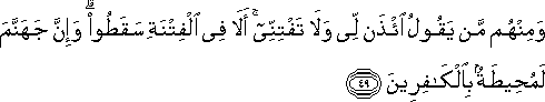 وَمِنْهُمْ مَنْ يَقُولُ ائْذَنْ لِي وَلَا تَفْتِنِّي ۚ أَلَا فِي الْفِتْنَةِ سَقَطُوا ۗ وَإِنَّ جَهَنَّمَ لَمُحِيطَةٌ بِالْكَافِرِينَ