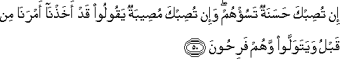 إِنْ تُصِبْكَ حَسَنَةٌ تَسُؤْهُمْ ۖ وَإِنْ تُصِبْكَ مُصِيبَةٌ يَقُولُوا قَدْ أَخَذْنَا أَمْرَنَا مِنْ قَبْلُ وَيَتَوَلَّوْا وَهُمْ فَرِحُونَ