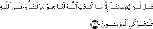 قُلْ لَنْ يُصِيبَنَا إِلَّا مَا كَتَبَ اللَّهُ لَنَا هُوَ مَوْلَانَا ۚ وَعَلَى اللَّهِ فَلْيَتَوَكَّلِ الْمُؤْمِنُونَ