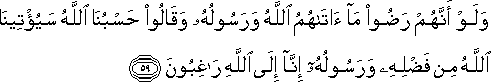 وَلَوْ أَنَّهُمْ رَضُوا مَا آتَاهُمُ اللَّهُ وَرَسُولُهُ وَقَالُوا حَسْبُنَا اللَّهُ سَيُؤْتِينَا اللَّهُ مِنْ فَضْلِهِ وَرَسُولُهُ إِنَّا إِلَى اللَّهِ رَاغِبُونَ