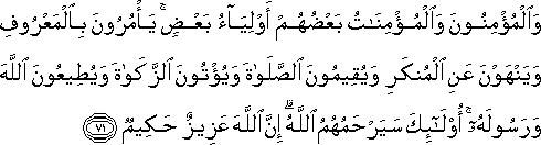 وَالْمُؤْمِنُونَ وَالْمُؤْمِنَاتُ بَعْضُهُمْ أَوْلِيَاءُ بَعْضٍ ۚ يَأْمُرُونَ بِالْمَعْرُوفِ وَيَنْهَوْنَ عَنِ الْمُنْكَرِ وَيُقِيمُونَ الصَّلَاةَ وَيُؤْتُونَ الزَّكَاةَ وَيُطِيعُونَ اللَّهَ وَرَسُولَهُ ۚ أُولَٰئِكَ سَيَرْحَمُهُمُ اللَّهُ ۗ إِنَّ اللَّهَ عَزِيزٌ حَكِيمٌ