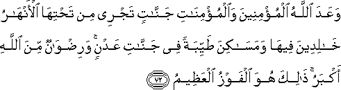 وَعَدَ اللَّهُ الْمُؤْمِنِينَ وَالْمُؤْمِنَاتِ جَنَّاتٍ تَجْرِي مِنْ تَحْتِهَا الْأَنْهَارُ خَالِدِينَ فِيهَا وَمَسَاكِنَ طَيِّبَةً فِي جَنَّاتِ عَدْنٍ ۚ وَرِضْوَانٌ مِنَ اللَّهِ أَكْبَرُ ۚ ذَٰلِكَ هُوَ الْفَوْزُ الْعَظِيمُ