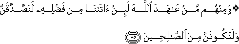 وَمِنْهُمْ مَنْ عَاهَدَ اللَّهَ لَئِنْ آتَانَا مِنْ فَضْلِهِ لَنَصَّدَّقَنَّ وَلَنَكُونَنَّ مِنَ الصَّالِحِينَ