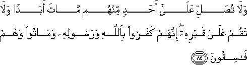 وَلَا تُصَلِّ عَلَىٰ أَحَدٍ مِنْهُمْ مَاتَ أَبَدًا وَلَا تَقُمْ عَلَىٰ قَبْرِهِ ۖ إِنَّهُمْ كَفَرُوا بِاللَّهِ وَرَسُولِهِ وَمَاتُوا وَهُمْ فَاسِقُونَ