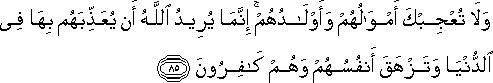 وَلَا تُعْجِبْكَ أَمْوَالُهُمْ وَأَوْلَادُهُمْ ۚ إِنَّمَا يُرِيدُ اللَّهُ أَنْ يُعَذِّبَهُمْ بِهَا فِي الدُّنْيَا وَتَزْهَقَ أَنْفُسُهُمْ وَهُمْ كَافِرُونَ