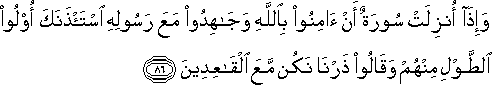 وَإِذَا أُنْزِلَتْ سُورَةٌ أَنْ آمِنُوا بِاللَّهِ وَجَاهِدُوا مَعَ رَسُولِهِ اسْتَأْذَنَكَ أُولُو الطَّوْلِ مِنْهُمْ وَقَالُوا ذَرْنَا نَكُنْ مَعَ الْقَاعِدِينَ