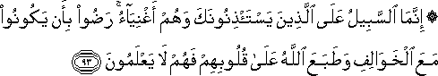 إِنَّمَا السَّبِيلُ عَلَى الَّذِينَ يَسْتَأْذِنُونَكَ وَهُمْ أَغْنِيَاءُ ۚ رَضُوا بِأَنْ يَكُونُوا مَعَ الْخَوَالِفِ وَطَبَعَ اللَّهُ عَلَىٰ قُلُوبِهِمْ فَهُمْ لَا يَعْلَمُونَ