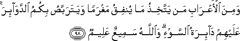 وَمِنَ الْأَعْرَابِ مَنْ يَتَّخِذُ مَا يُنْفِقُ مَغْرَمًا وَيَتَرَبَّصُ بِكُمُ الدَّوَائِرَ ۚ عَلَيْهِمْ دَائِرَةُ السَّوْءِ ۗ وَاللَّهُ سَمِيعٌ عَلِيمٌ